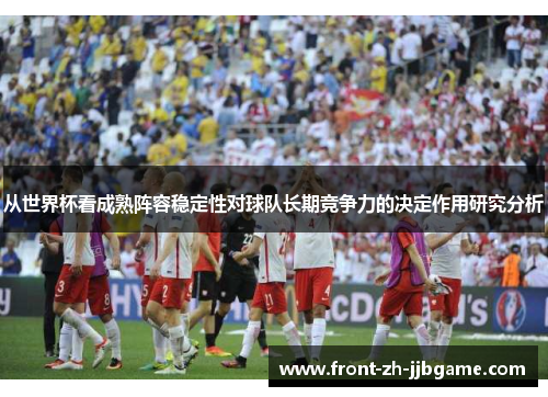 从世界杯看成熟阵容稳定性对球队长期竞争力的决定作用研究分析