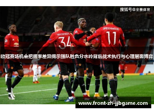 欧冠赛场机会把握率差异揭示强队胜负分水岭背后战术执行与心理层面博弈