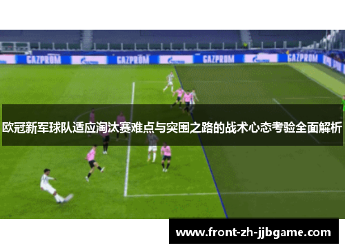 欧冠新军球队适应淘汰赛难点与突围之路的战术心态考验全面解析 欧冠新军球队适应淘汰赛难点与突围之路的战术心态考验全面解析