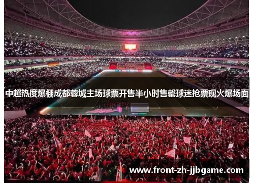 中超热度爆棚成都蓉城主场球票开售半小时售罄球迷抢票现火爆场面