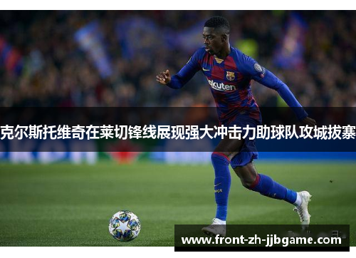 克尔斯托维奇在莱切锋线展现强大冲击力助球队攻城拔寨