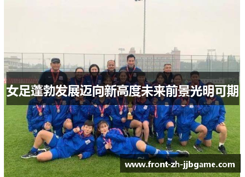女足蓬勃发展迈向新高度未来前景光明可期