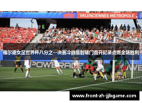 福尔德女足世界杯八分之一决赛冷静推射破门首开纪录点燃全场胜利