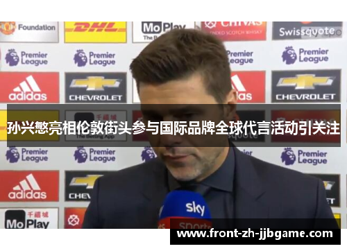 孙兴慜亮相伦敦街头参与国际品牌全球代言活动引关注 孙兴慜亮相伦敦街头参与国际品牌全球代言活动引关注