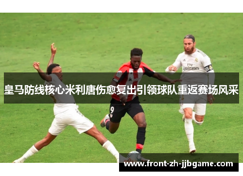 皇马防线核心米利唐伤愈复出引领球队重返赛场风采 皇马防线核心米利唐伤愈复出引领球队重返赛场风采