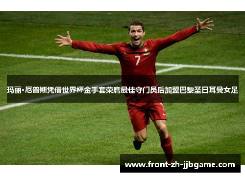 玛丽·厄普斯凭借世界杯金手套荣膺最佳守门员后加盟巴黎圣日耳曼女足 玛丽·厄普斯凭借世界杯金手套荣膺最佳守门员后加盟巴黎圣日耳曼女足