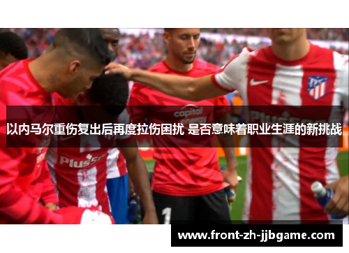 以内马尔重伤复出后再度拉伤困扰 是否意味着职业生涯的新挑战 以内马尔重伤复出后再度拉伤困扰 是否意味着职业生涯的新挑战