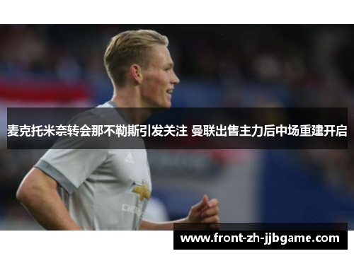 麦克托米奈转会那不勒斯引发关注 曼联出售主力后中场重建开启 麦克托米奈转会那不勒斯引发关注 曼联出售主力后中场重建开启