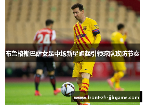 布鲁格斯巴萨女足中场新星崛起引领球队攻防节奏