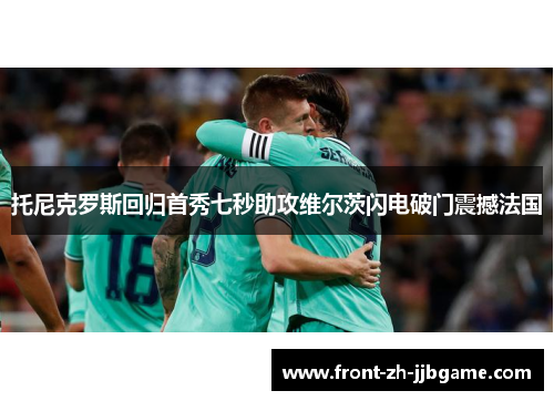 托尼克罗斯回归首秀七秒助攻维尔茨闪电破门震撼法国